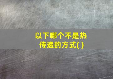 以下哪个不是热传递的方式( )